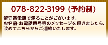 078-822-3199(予約制)留守番電話を承ることがございます。メールでのご予約はこちらからどうぞ